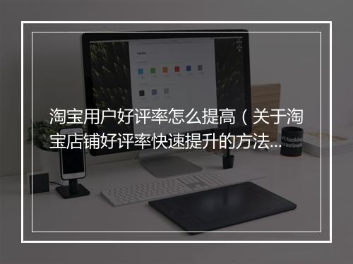 淘宝用户好评率怎么提高（关于淘宝店铺好评率快速提升的方法）