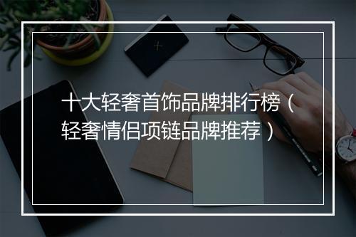 十大轻奢首饰品牌排行榜（轻奢情侣项链品牌推荐）