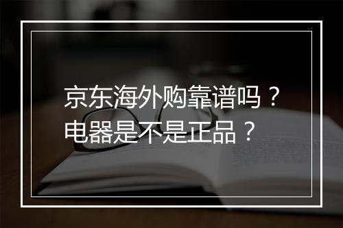 京东海外购靠谱吗？电器是不是正品？
