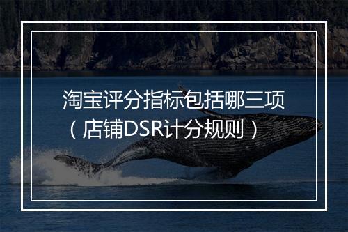 淘宝评分指标包括哪三项（店铺DSR计分规则）
