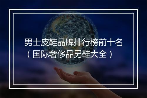 男士皮鞋品牌排行榜前十名（国际奢侈品男鞋大全）