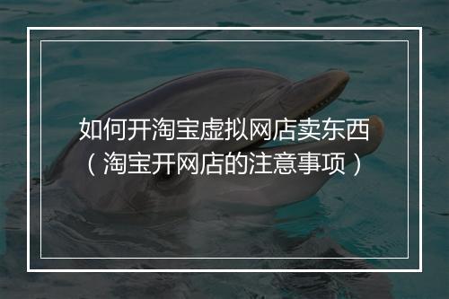 如何开淘宝虚拟网店卖东西（淘宝开网店的注意事项）