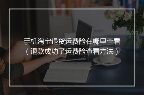手机淘宝退货运费险在哪里查看（退款成功了运费险查看方法）