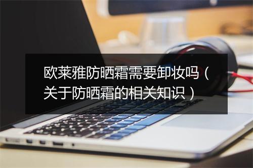 欧莱雅防晒霜需要卸妆吗（关于防晒霜的相关知识）
