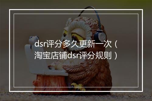 dsr评分多久更新一次（淘宝店铺dsr评分规则）