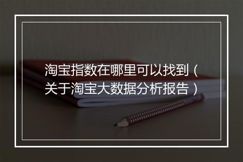 淘宝指数在哪里可以找到（关于淘宝大数据分析报告）
