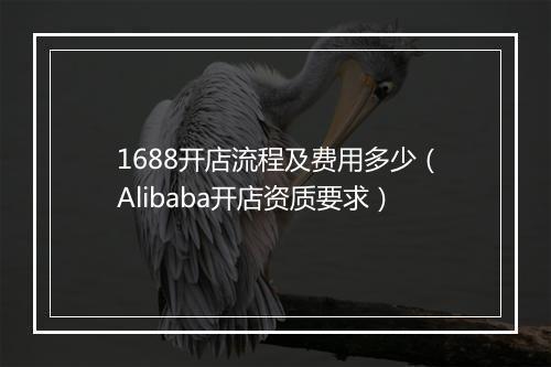 1688开店流程及费用多少（Alibaba开店资质要求）