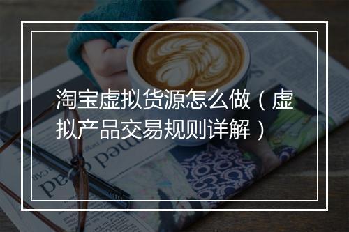 淘宝虚拟货源怎么做（虚拟产品交易规则详解）