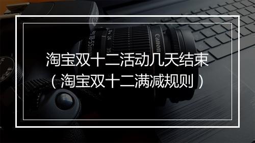 淘宝双十二活动几天结束（淘宝双十二满减规则）