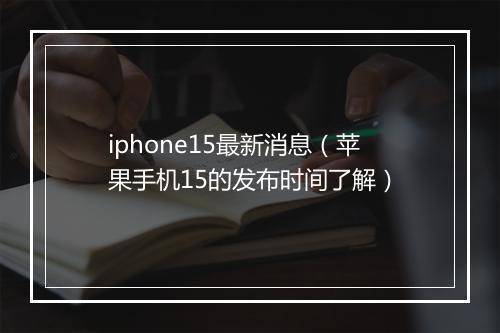 iphone15最新消息（苹果手机15的发布时间了解）