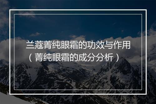 兰蔻菁纯眼霜的功效与作用（菁纯眼霜的成分分析）