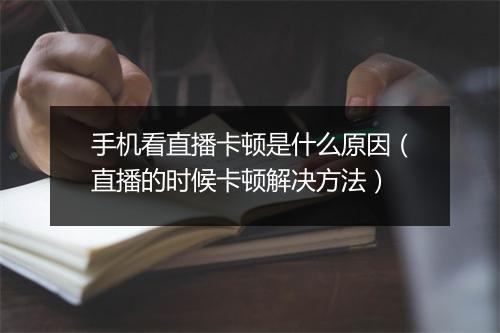 手机看直播卡顿是什么原因（直播的时候卡顿解决方法）