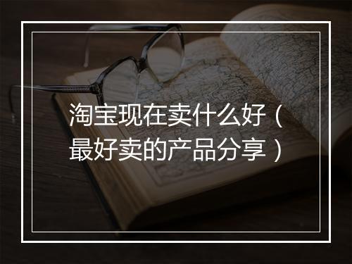 淘宝现在卖什么好（最好卖的产品分享）