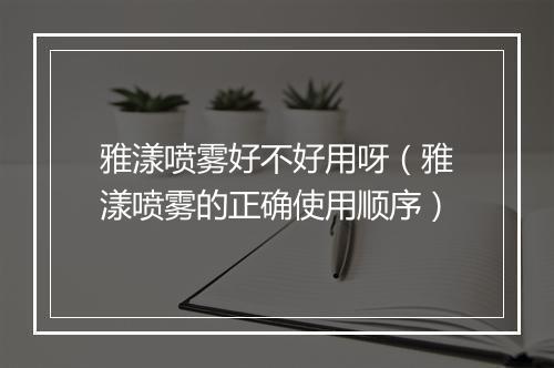 雅漾喷雾好不好用呀（雅漾喷雾的正确使用顺序）