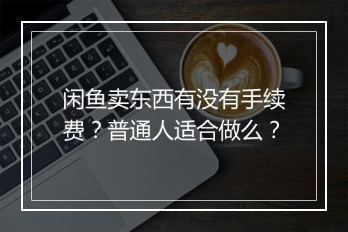 闲鱼卖东西有没有手续费？普通人适合做么？