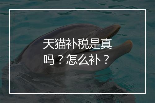 天猫补税是真吗？怎么补？