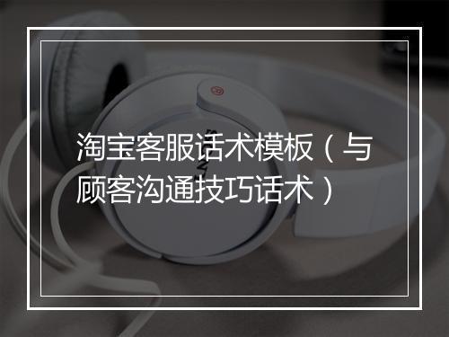 淘宝客服话术模板（与顾客沟通技巧话术）