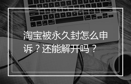 淘宝被永久封怎么申诉？还能解开吗？