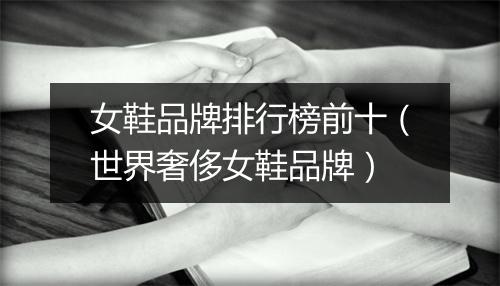 女鞋品牌排行榜前十（世界奢侈女鞋品牌）