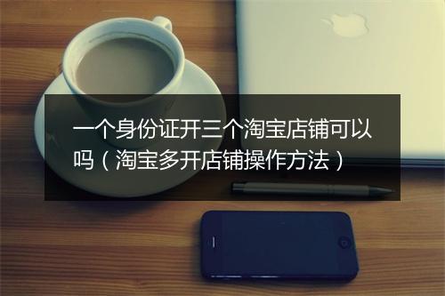 一个身份证开三个淘宝店铺可以吗（淘宝多开店铺操作方法）