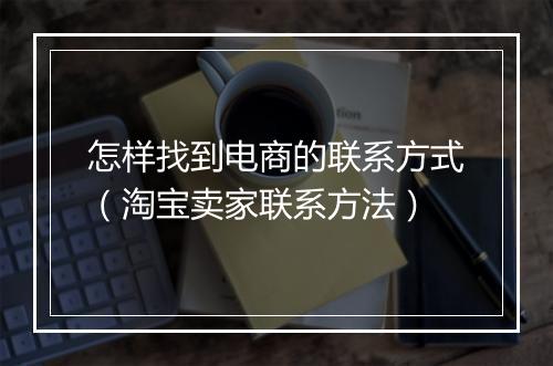 怎样找到电商的联系方式（淘宝卖家联系方法）