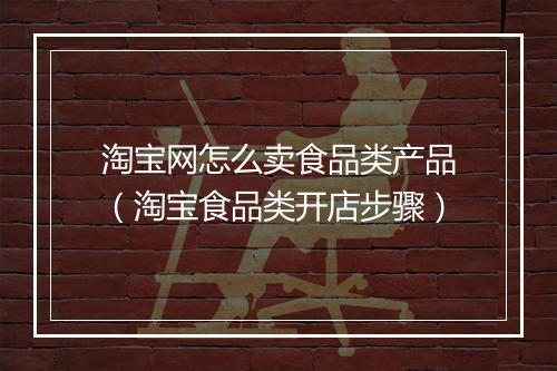淘宝网怎么卖食品类产品（淘宝食品类开店步骤）