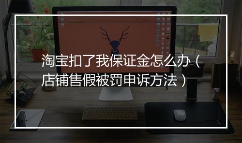 淘宝扣了我保证金怎么办（店铺售假被罚申诉方法）