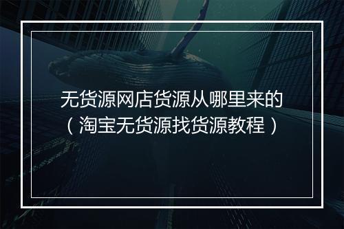 无货源网店货源从哪里来的（淘宝无货源找货源教程）