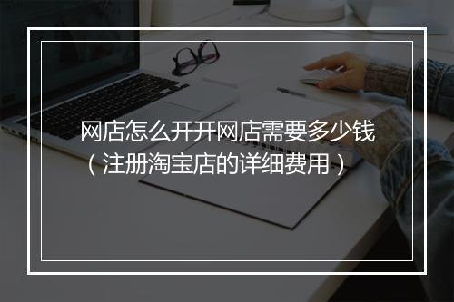 网店怎么开开网店需要多少钱（注册淘宝店的详细费用）