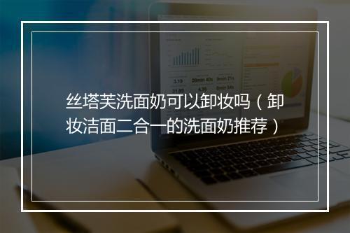 丝塔芙洗面奶可以卸妆吗（卸妆洁面二合一的洗面奶推荐）