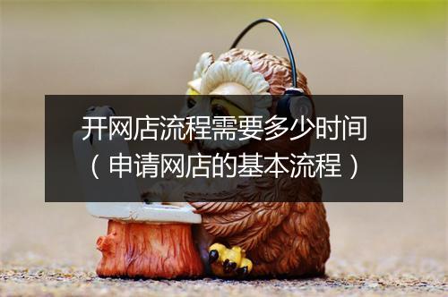 开网店流程需要多少时间（申请网店的基本流程）