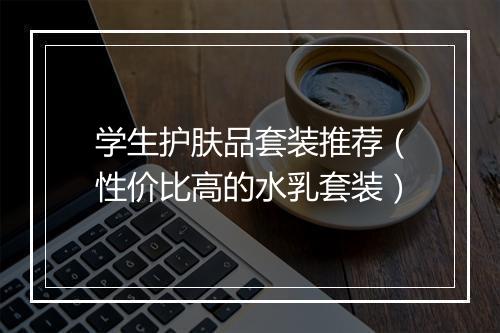 学生护肤品套装推荐（性价比高的水乳套装）