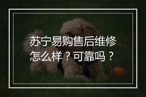 苏宁易购售后维修怎么样？可靠吗？