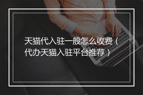 天猫代入驻一般怎么收费（代办天猫入驻平台推荐）