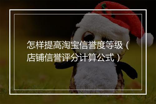 怎样提高淘宝信誉度等级（店铺信誉评分计算公式）