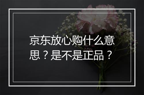 京东放心购什么意思？是不是正品？
