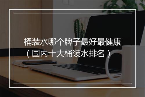 桶装水哪个牌子最好最健康（国内十大桶装水排名）