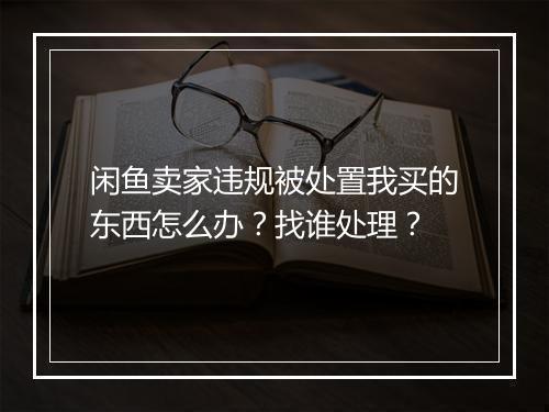 闲鱼卖家违规被处置我买的东西怎么办？找谁处理？
