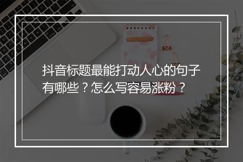 抖音标题最能打动人心的句子有哪些？怎么写容易涨粉？