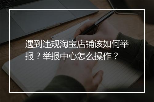 遇到违规淘宝店铺该如何举报？举报中心怎么操作？