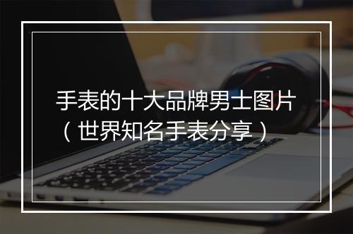 手表的十大品牌男士图片（世界知名手表分享）