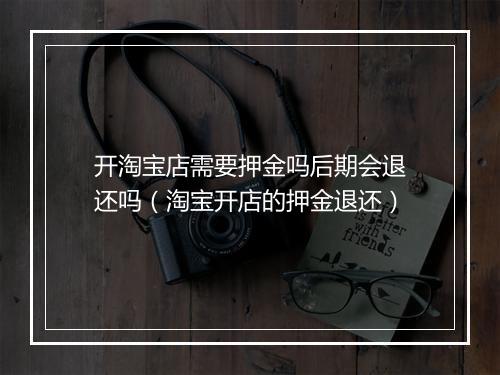 开淘宝店需要押金吗后期会退还吗（淘宝开店的押金退还）