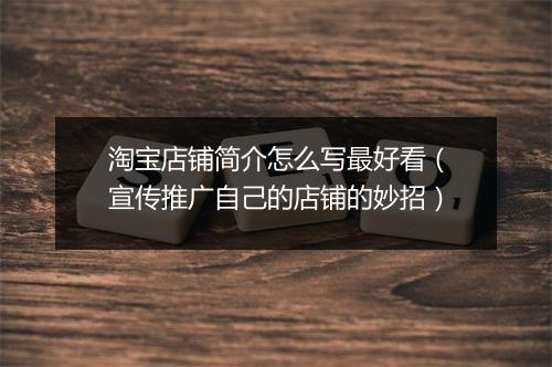 淘宝店铺简介怎么写最好看（宣传推广自己的店铺的妙招）