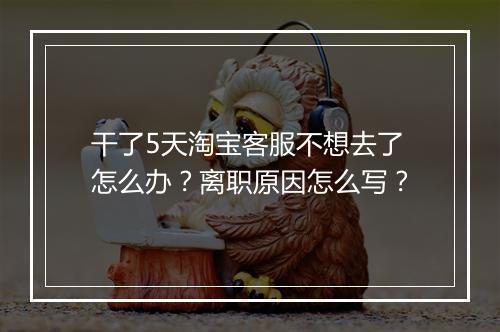 干了5天淘宝客服不想去了怎么办？离职原因怎么写？
