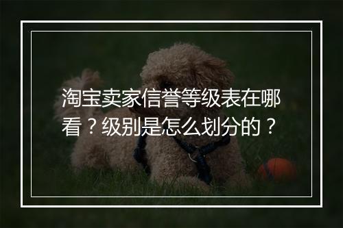 淘宝卖家信誉等级表在哪看？级别是怎么划分的？