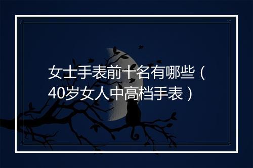 女士手表前十名有哪些（40岁女人中高档手表）