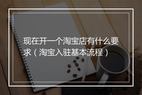 现在开一个淘宝店有什么要求（淘宝入驻基本流程）