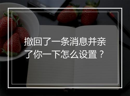 撤回了一条消息并亲了你一下怎么设置？