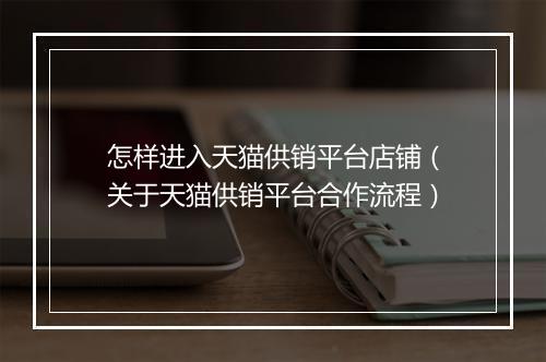 怎样进入天猫供销平台店铺（关于天猫供销平台合作流程）