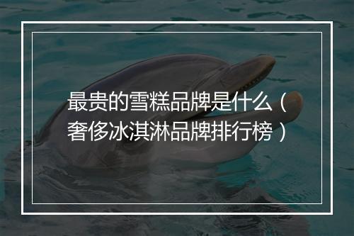 最贵的雪糕品牌是什么（奢侈冰淇淋品牌排行榜）